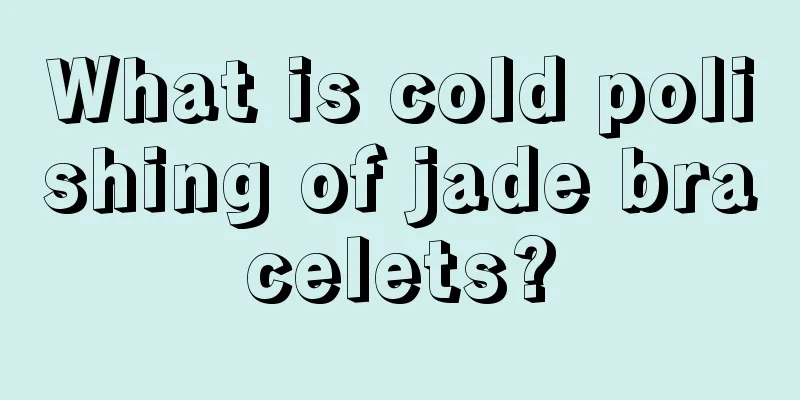 What is cold polishing of jade bracelets?