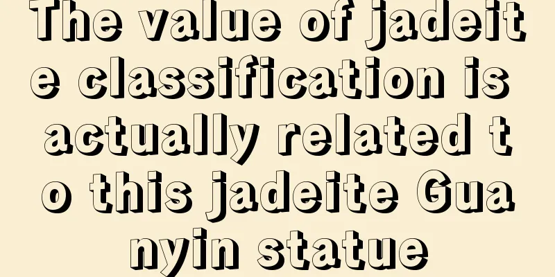 The value of jadeite classification is actually related to this jadeite Guanyin statue