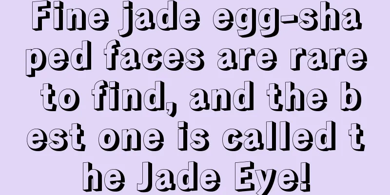 Fine jade egg-shaped faces are rare to find, and the best one is called the Jade Eye!