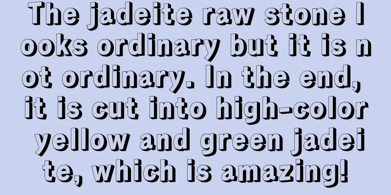 The jadeite raw stone looks ordinary but it is not ordinary. In the end, it is cut into high-color yellow and green jadeite, which is amazing!