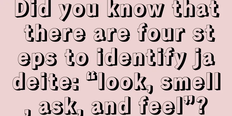 Did you know that there are four steps to identify jadeite: “look, smell, ask, and feel”?