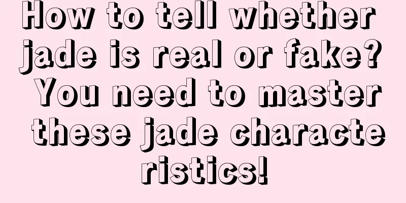 How to tell whether jade is real or fake? You need to master these jade characteristics!