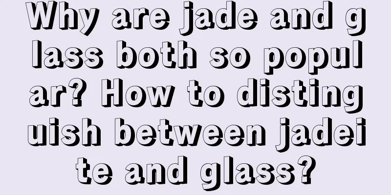 Why are jade and glass both so popular? How to distinguish between jadeite and glass?