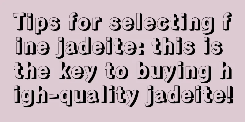 Tips for selecting fine jadeite: this is the key to buying high-quality jadeite!