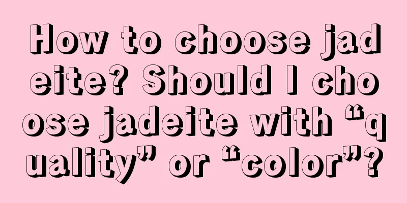 How to choose jadeite? Should I choose jadeite with “quality” or “color”?