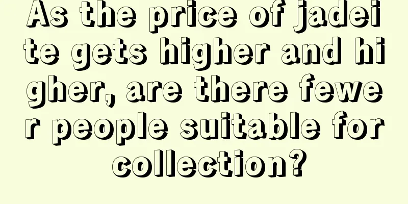 As the price of jadeite gets higher and higher, are there fewer people suitable for collection?