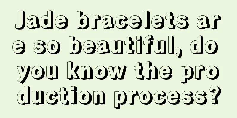 Jade bracelets are so beautiful, do you know the production process?