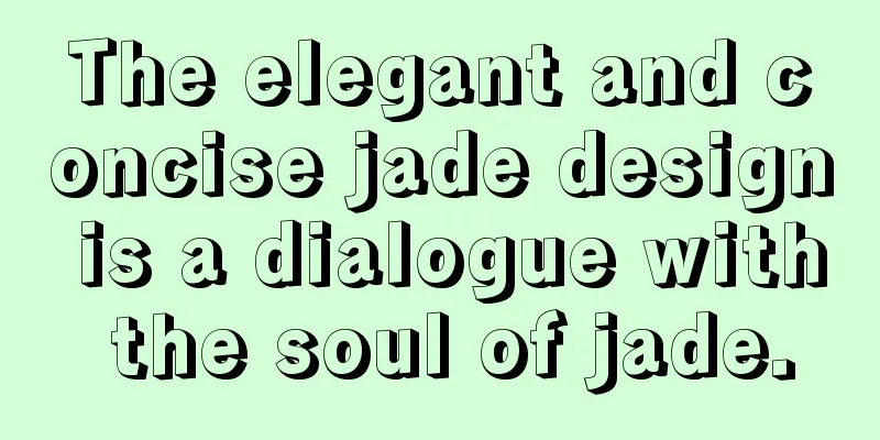 The elegant and concise jade design is a dialogue with the soul of jade.