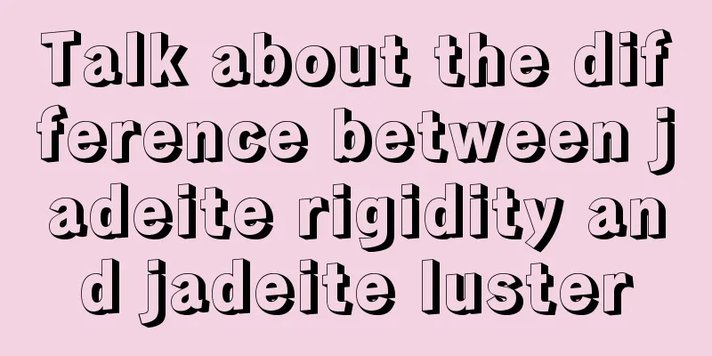 Talk about the difference between jadeite rigidity and jadeite luster