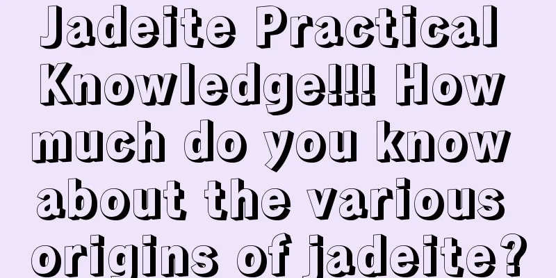 Jadeite Practical Knowledge!!! How much do you know about the various origins of jadeite?