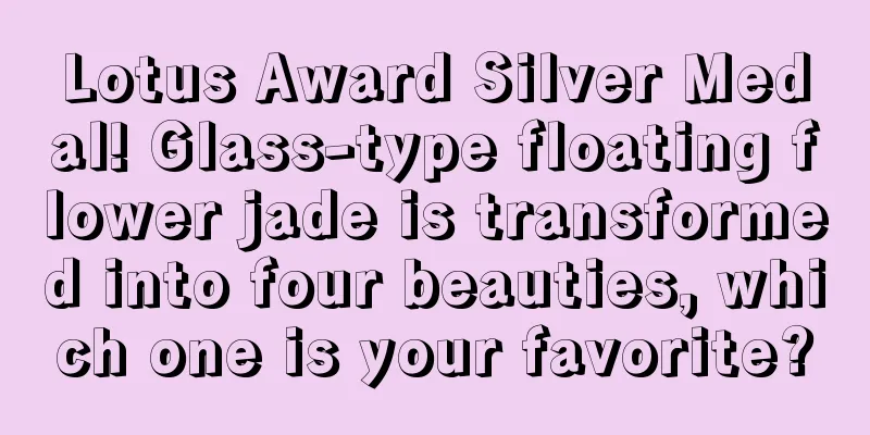 Lotus Award Silver Medal! Glass-type floating flower jade is transformed into four beauties, which one is your favorite?