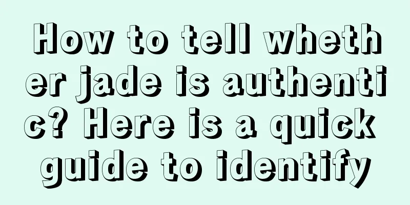 How to tell whether jade is authentic? Here is a quick guide to identify