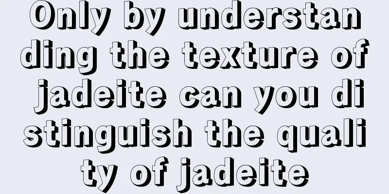 Only by understanding the texture of jadeite can you distinguish the quality of jadeite