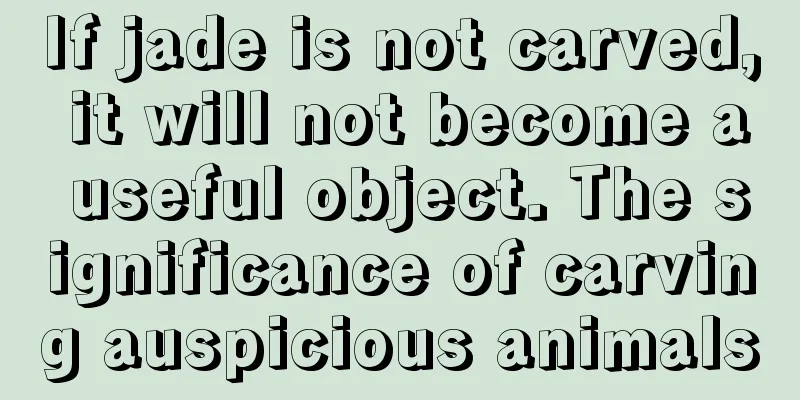 If jade is not carved, it will not become a useful object. The significance of carving auspicious animals