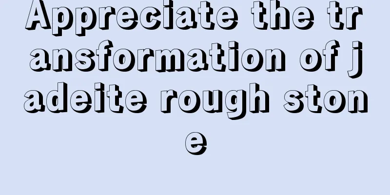 Appreciate the transformation of jadeite rough stone