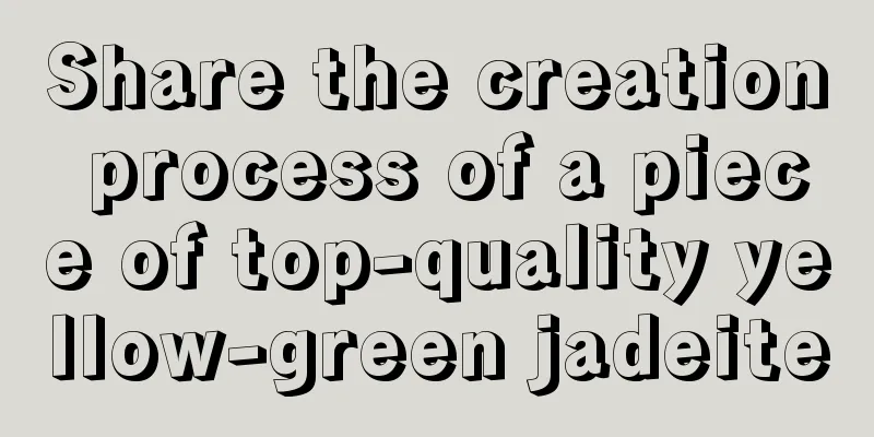 Share the creation process of a piece of top-quality yellow-green jadeite