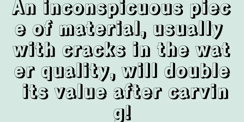 An inconspicuous piece of material, usually with cracks in the water quality, will double its value after carving!