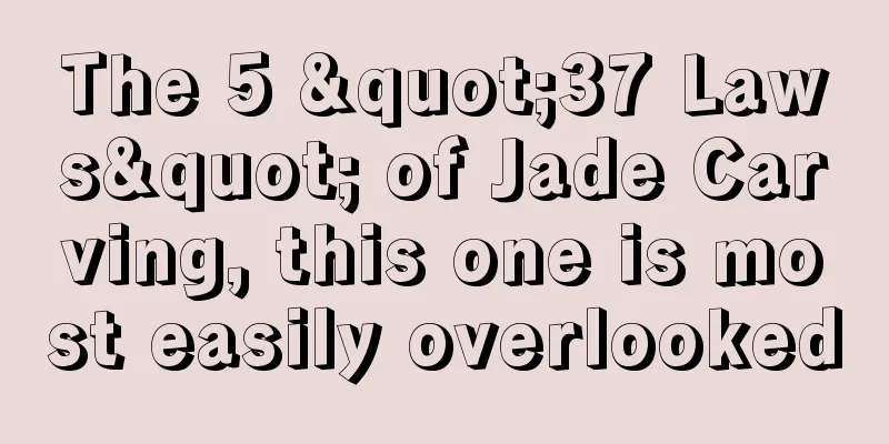 The 5 "37 Laws" of Jade Carving, this one is most easily overlooked