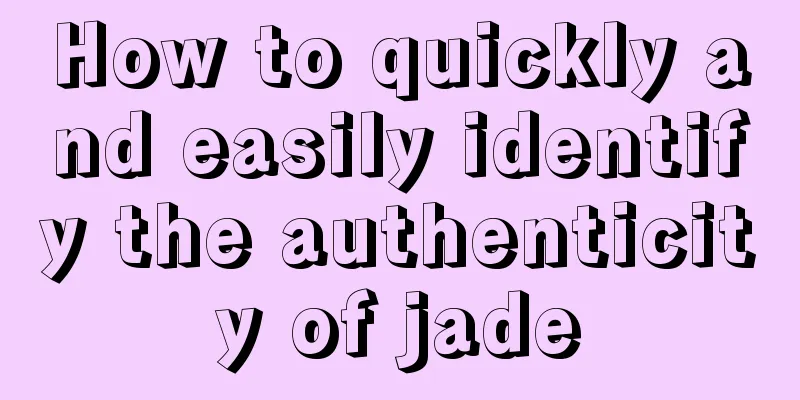 How to quickly and easily identify the authenticity of jade