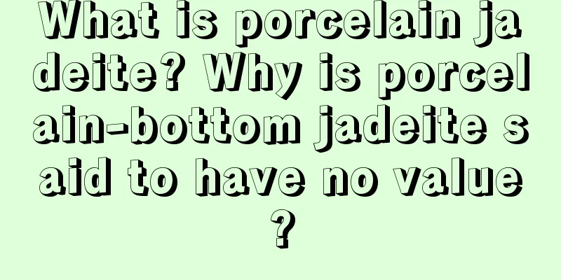 What is porcelain jadeite? Why is porcelain-bottom jadeite said to have no value?