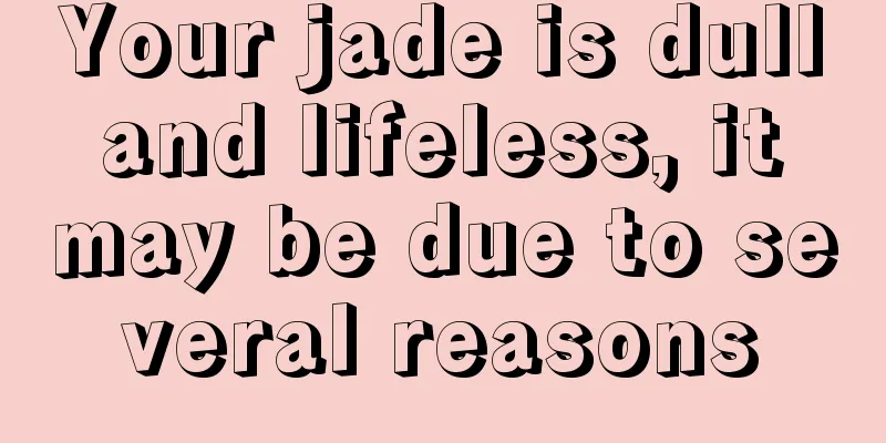 Your jade is dull and lifeless, it may be due to several reasons