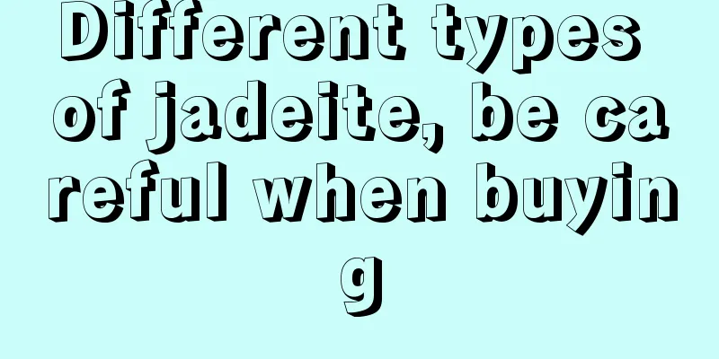 Different types of jadeite, be careful when buying