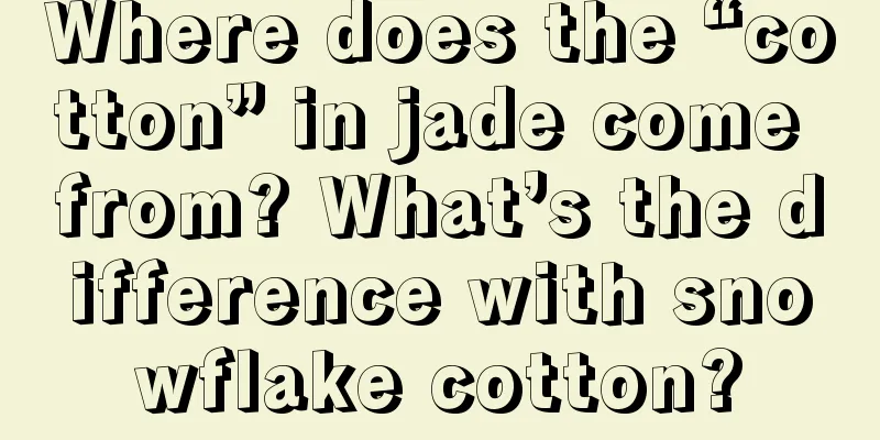 Where does the “cotton” in jade come from? What’s the difference with snowflake cotton?