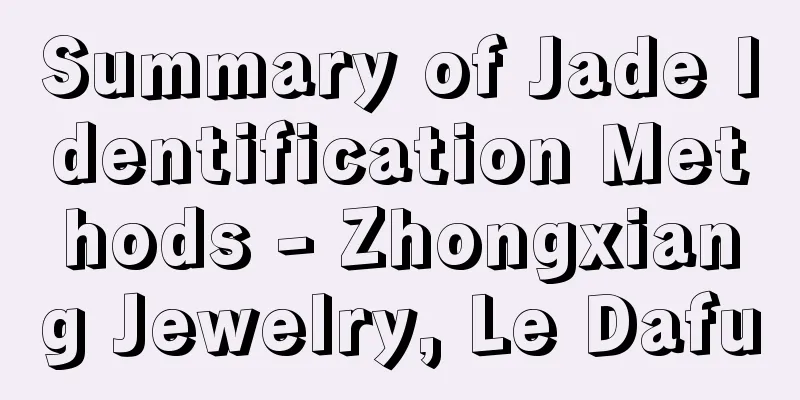 Summary of Jade Identification Methods - Zhongxiang Jewelry, Le Dafu