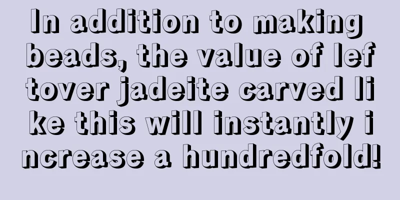 In addition to making beads, the value of leftover jadeite carved like this will instantly increase a hundredfold!