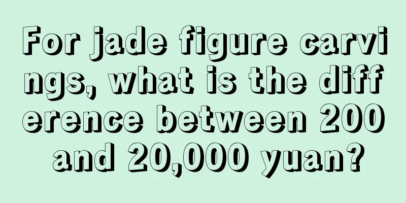 For jade figure carvings, what is the difference between 200 and 20,000 yuan?