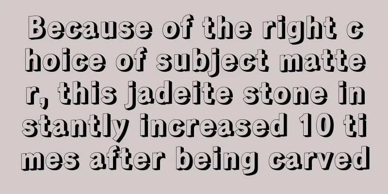 Because of the right choice of subject matter, this jadeite stone instantly increased 10 times after being carved