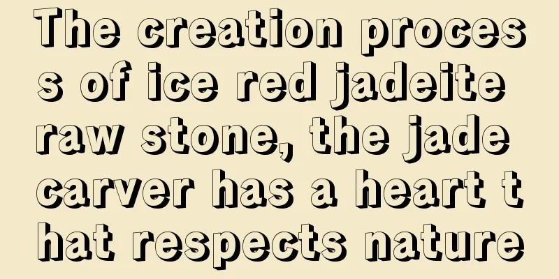 The creation process of ice red jadeite raw stone, the jade carver has a heart that respects nature