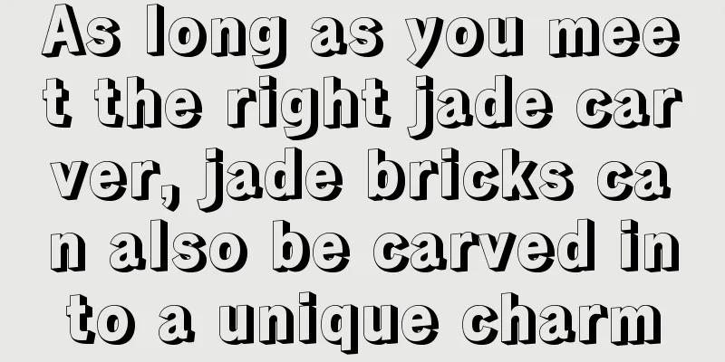 As long as you meet the right jade carver, jade bricks can also be carved into a unique charm