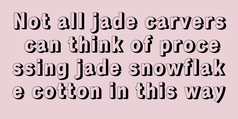 Not all jade carvers can think of processing jade snowflake cotton in this way