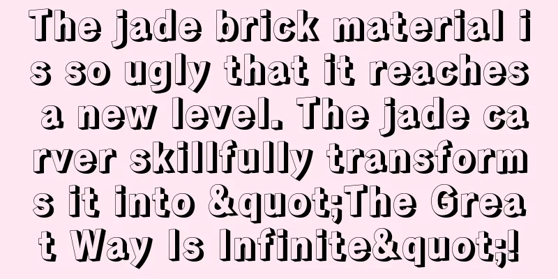 The jade brick material is so ugly that it reaches a new level. The jade carver skillfully transforms it into "The Great Way Is Infinite"!