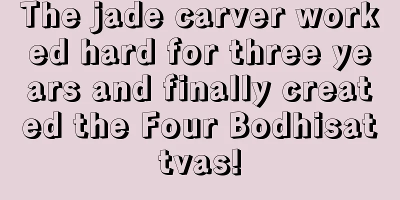 The jade carver worked hard for three years and finally created the Four Bodhisattvas!