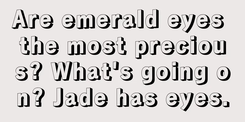 Are emerald eyes the most precious? What's going on? Jade has eyes.