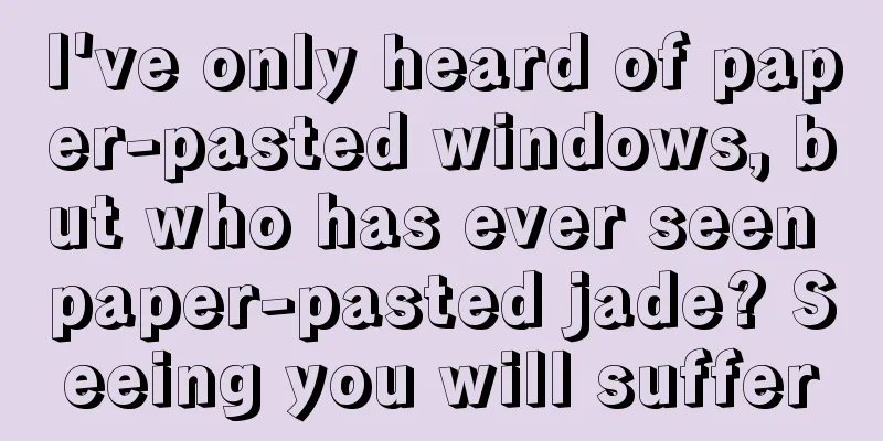 I've only heard of paper-pasted windows, but who has ever seen paper-pasted jade? Seeing you will suffer