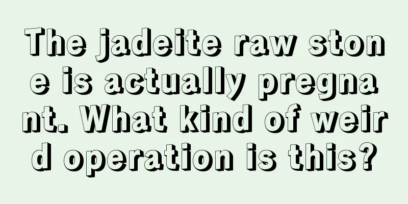 The jadeite raw stone is actually pregnant. What kind of weird operation is this?