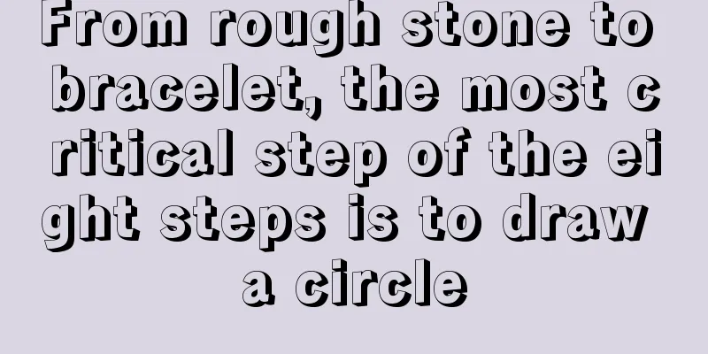 From rough stone to bracelet, the most critical step of the eight steps is to draw a circle