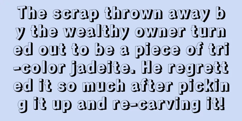 The scrap thrown away by the wealthy owner turned out to be a piece of tri-color jadeite. He regretted it so much after picking it up and re-carving it!