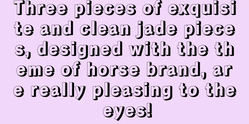 Three pieces of exquisite and clean jade pieces, designed with the theme of horse brand, are really pleasing to the eyes!