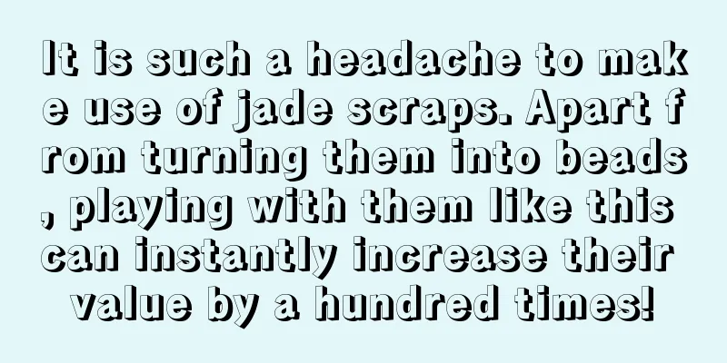 It is such a headache to make use of jade scraps. Apart from turning them into beads, playing with them like this can instantly increase their value by a hundred times!