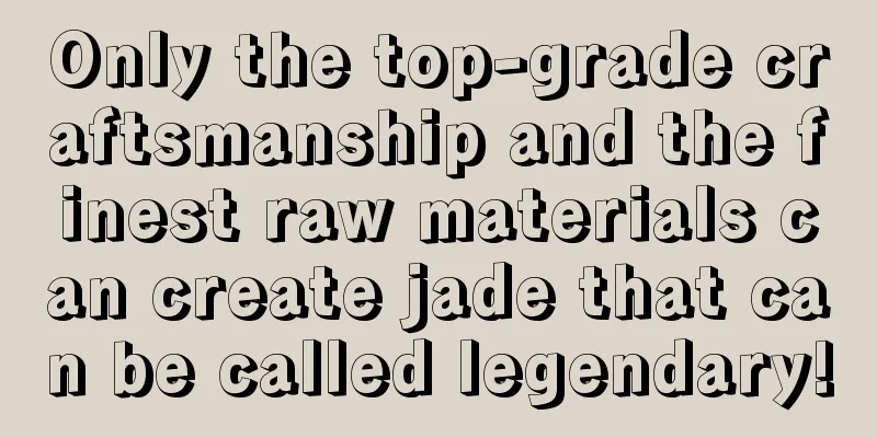 Only the top-grade craftsmanship and the finest raw materials can create jade that can be called legendary!