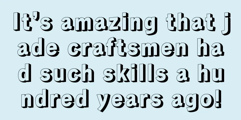 It’s amazing that jade craftsmen had such skills a hundred years ago!