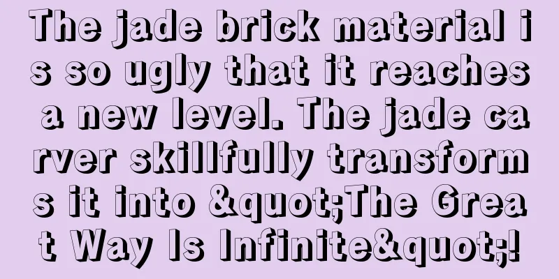 The jade brick material is so ugly that it reaches a new level. The jade carver skillfully transforms it into "The Great Way Is Infinite"!