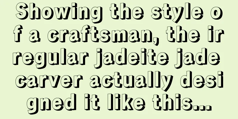 Showing the style of a craftsman, the irregular jadeite jade carver actually designed it like this...