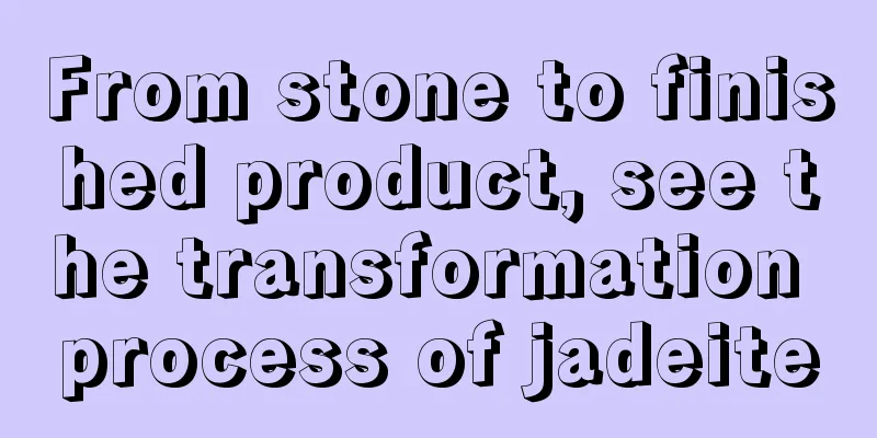 From stone to finished product, see the transformation process of jadeite