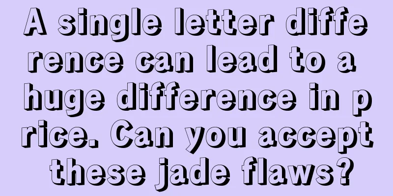 A single letter difference can lead to a huge difference in price. Can you accept these jade flaws?