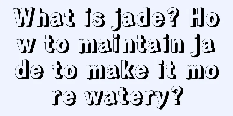 What is jade? How to maintain jade to make it more watery?